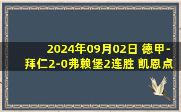 2024年09月02日 德甲-拜仁2-0弗赖堡2连胜 凯恩点射穆勒替补建功+加冕队史出场王